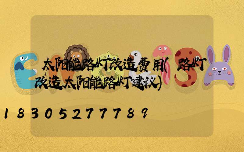 太阳能路灯改造费用(路灯改造太阳能路灯建议)