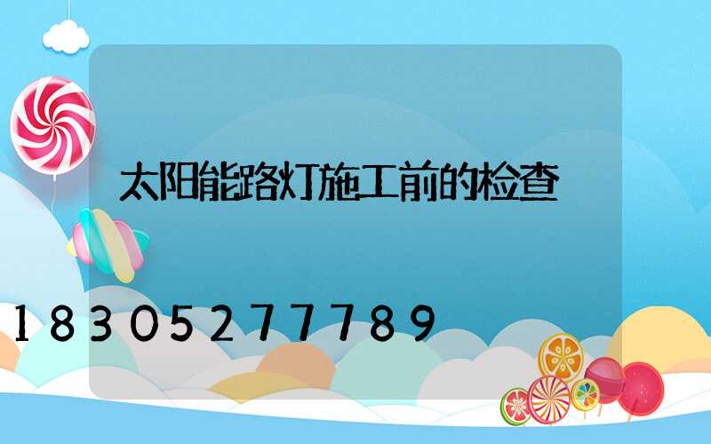 太阳能路灯施工前的检查