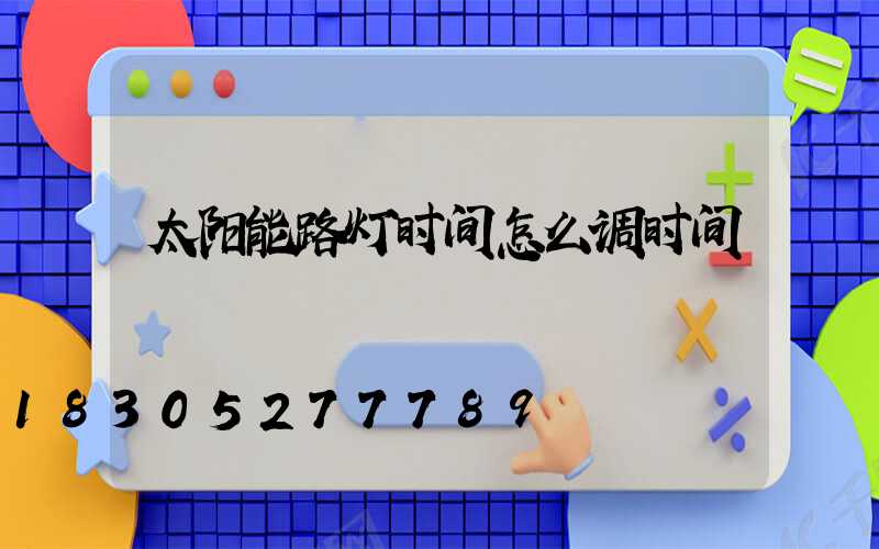 太阳能路灯时间怎么调时间