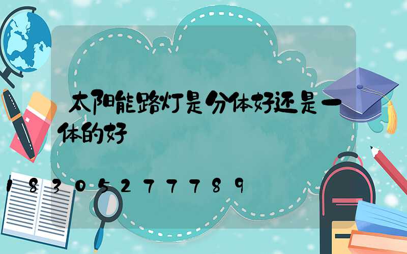 太阳能路灯是分体好还是一体的好
