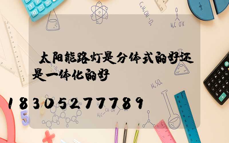 太阳能路灯是分体式的好还是一体化的好