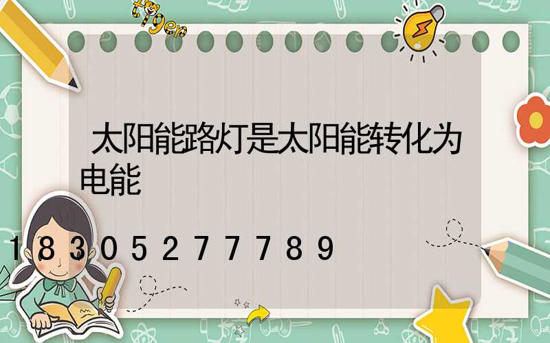 太阳能路灯是太阳能转化为电能