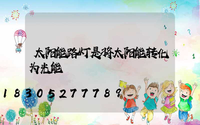 太阳能路灯是将太阳能转化为光能