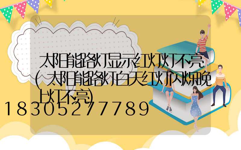 太阳能路灯显示红灯灯不亮(太阳能路灯白天红灯闪烁晚上灯不亮)