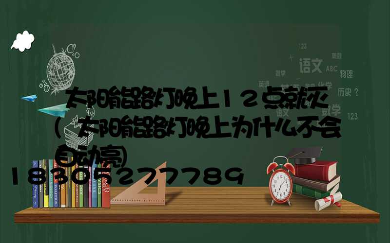 太阳能路灯晚上12点就灭(太阳能路灯晚上为什么不会自动亮)