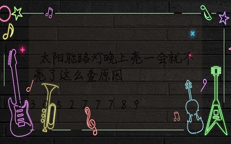 太阳能路灯晚上亮一会就不亮了这么查原因