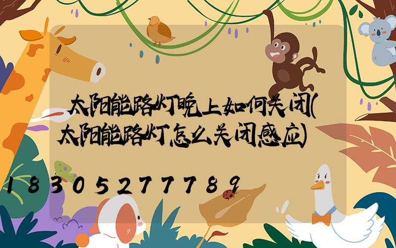 太阳能路灯晚上如何关闭(太阳能路灯怎么关闭感应)