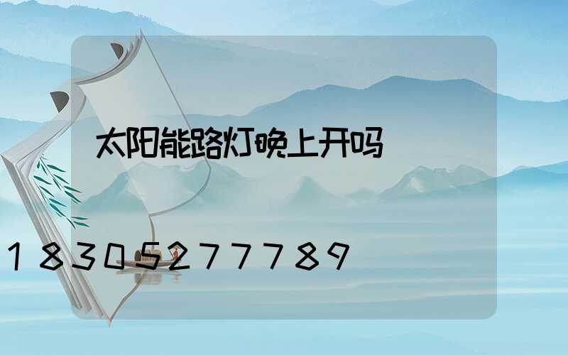 太阳能路灯晚上开吗