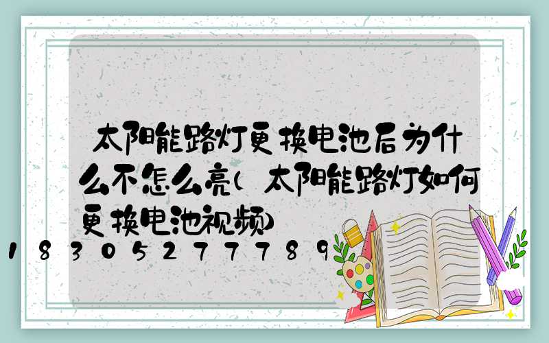 太阳能路灯更换电池后为什么不怎么亮(太阳能路灯如何更换电池视频)