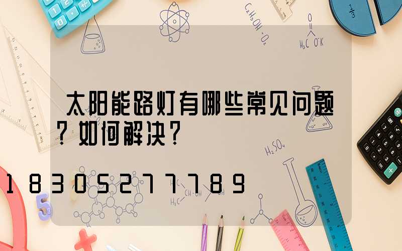 太阳能路灯有哪些常见问题？如何解决？