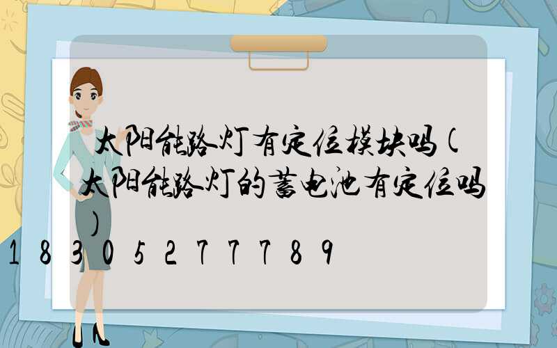 太阳能路灯有定位模块吗(太阳能路灯的蓄电池有定位吗)