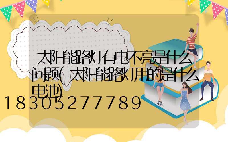 太阳能路灯有电不亮是什么问题(太阳能路灯用的是什么电池)