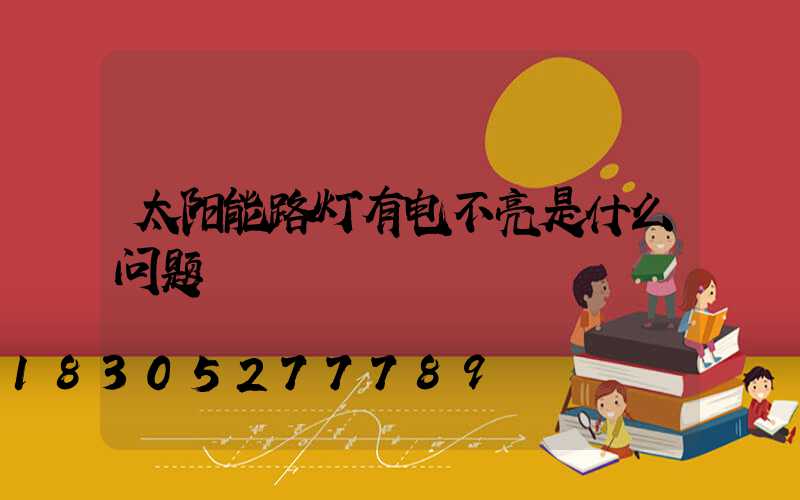 太阳能路灯有电不亮是什么问题