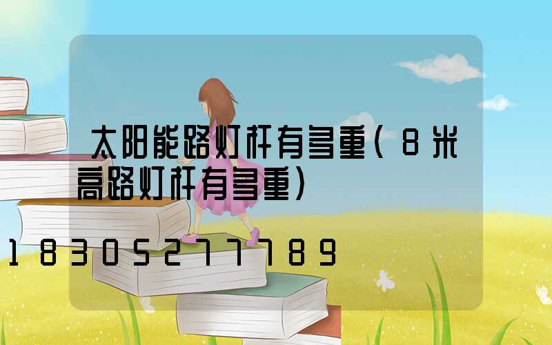 太阳能路灯杆有多重(8米高路灯杆有多重)