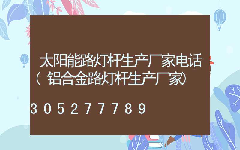 太阳能路灯杆生产厂家电话(铝合金路灯杆生产厂家)