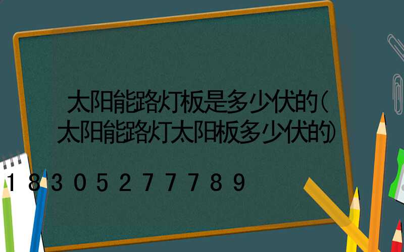 太阳能路灯板是多少伏的(太阳能路灯太阳板多少伏的)