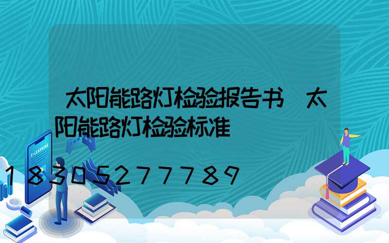 太阳能路灯检验报告书(太阳能路灯检验标准)