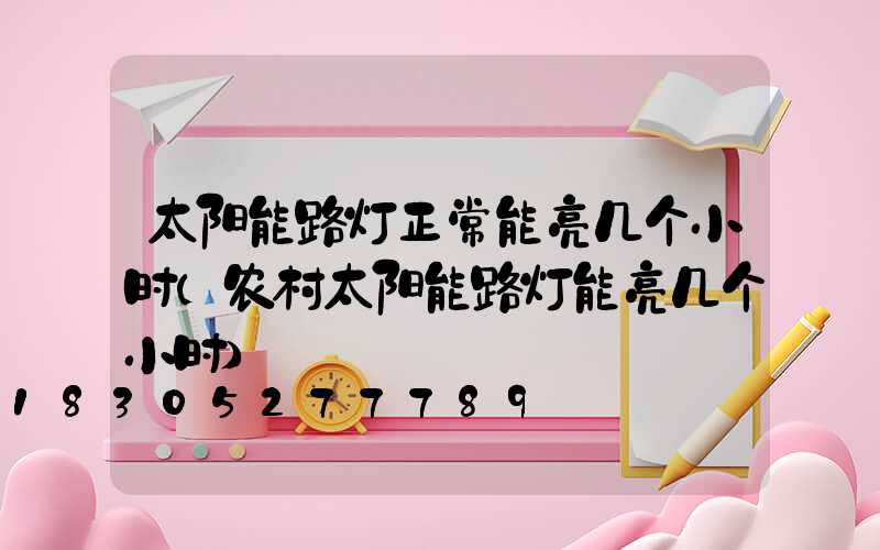 太阳能路灯正常能亮几个小时(农村太阳能路灯能亮几个小时)