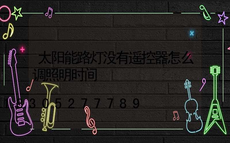 太阳能路灯没有遥控器怎么调照明时间