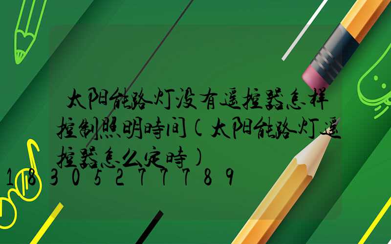 太阳能路灯没有遥控器怎样控制照明时间(太阳能路灯遥控器怎么定时)
