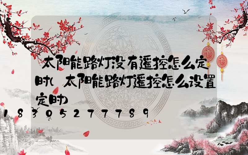 太阳能路灯没有遥控怎么定时(太阳能路灯遥控怎么设置定时)