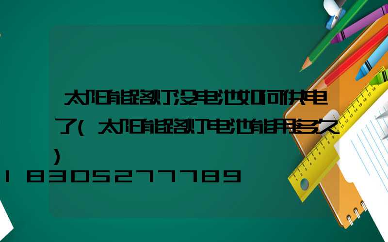 太阳能路灯没电池如何供电了(太阳能路灯电池能用多久)