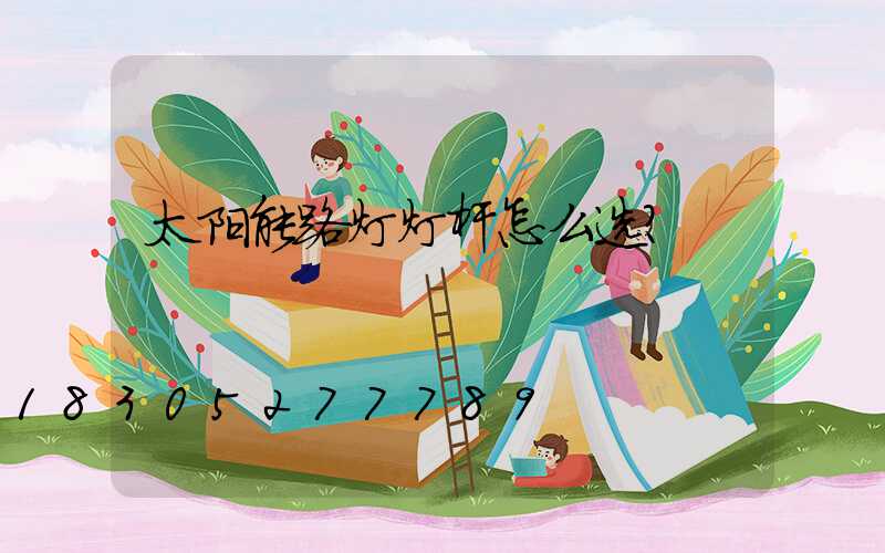 太阳能路灯灯杆怎么选？