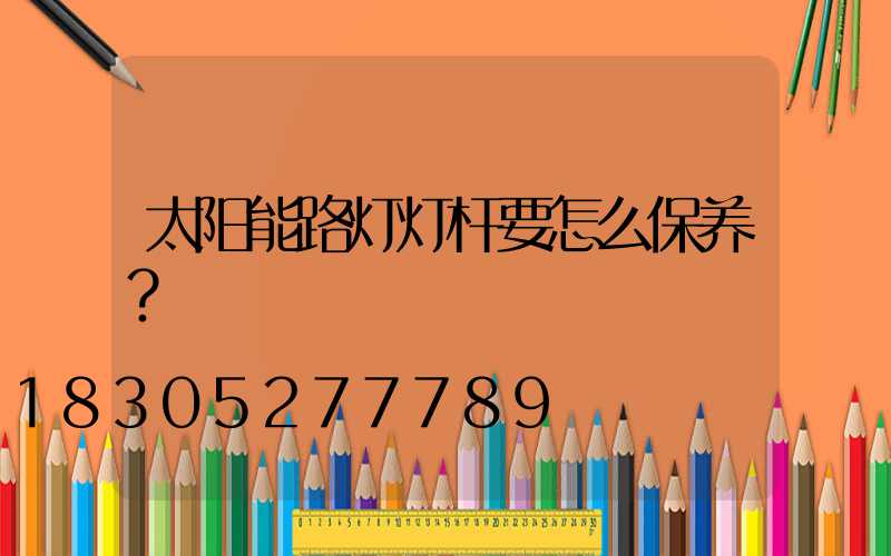 太阳能路灯灯杆要怎么保养？