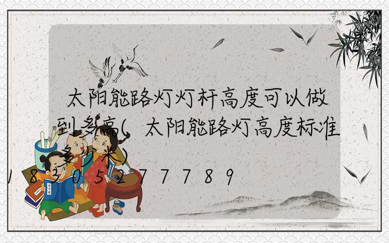 太阳能路灯灯杆高度可以做到多高(太阳能路灯高度标准多少米)
