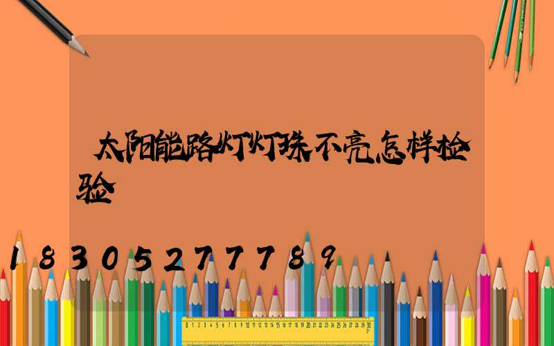 太阳能路灯灯珠不亮怎样检验