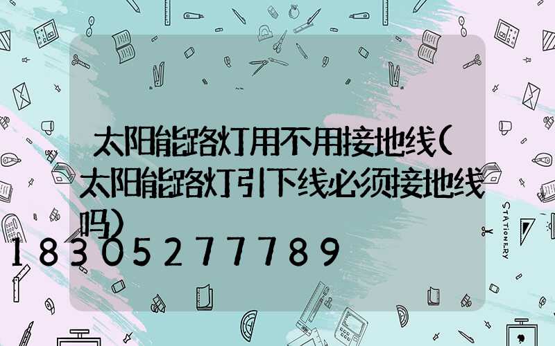 太阳能路灯用不用接地线(太阳能路灯引下线必须接地线吗)