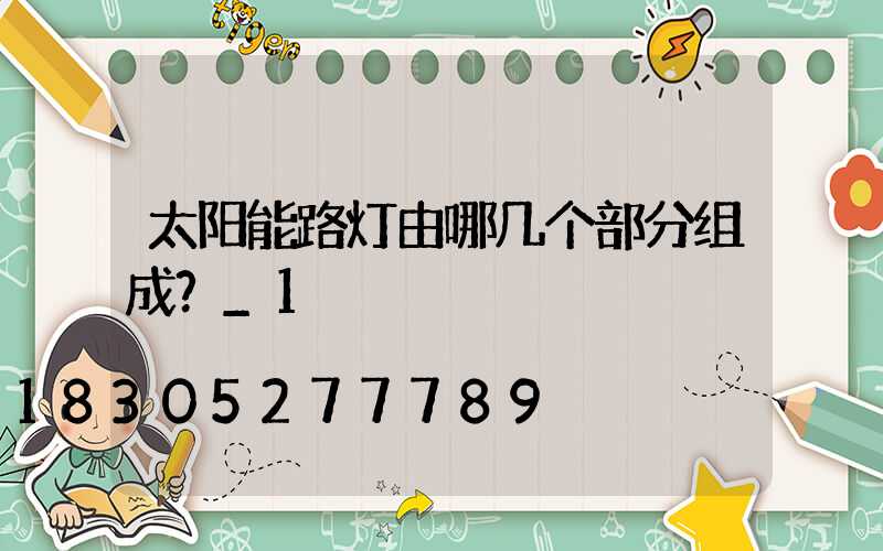 太阳能路灯由哪几个部分组成？_1