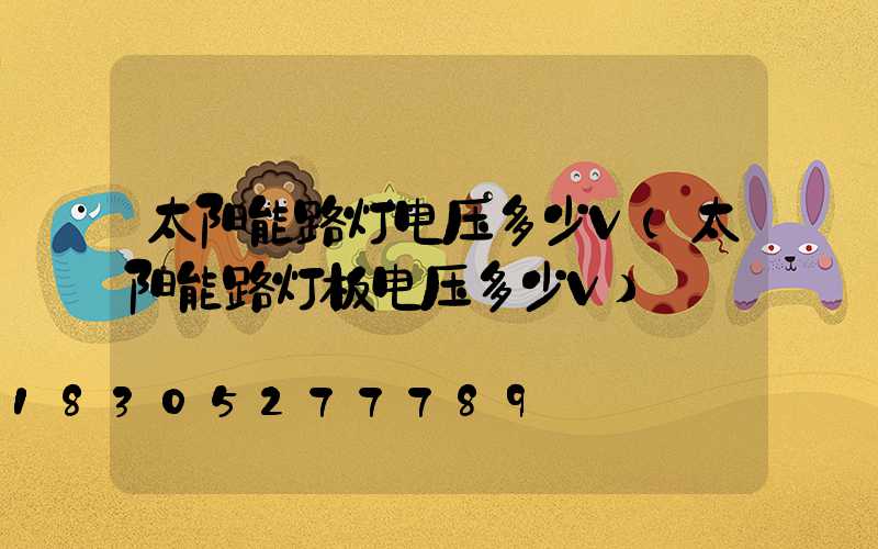 太阳能路灯电压多少V(太阳能路灯板电压多少V)