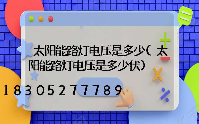 太阳能路灯电压是多少(太阳能路灯电压是多少伏)