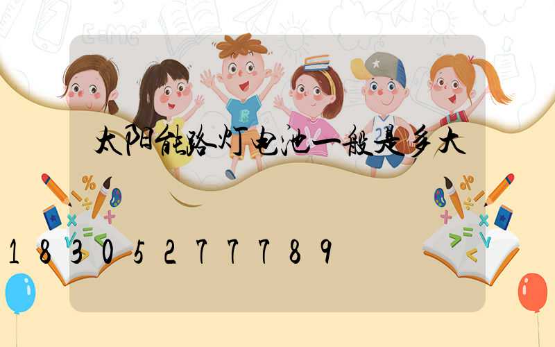 太阳能路灯电池一般是多大