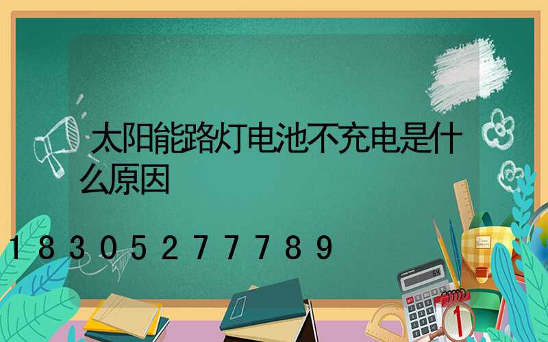 太阳能路灯电池不充电是什么原因