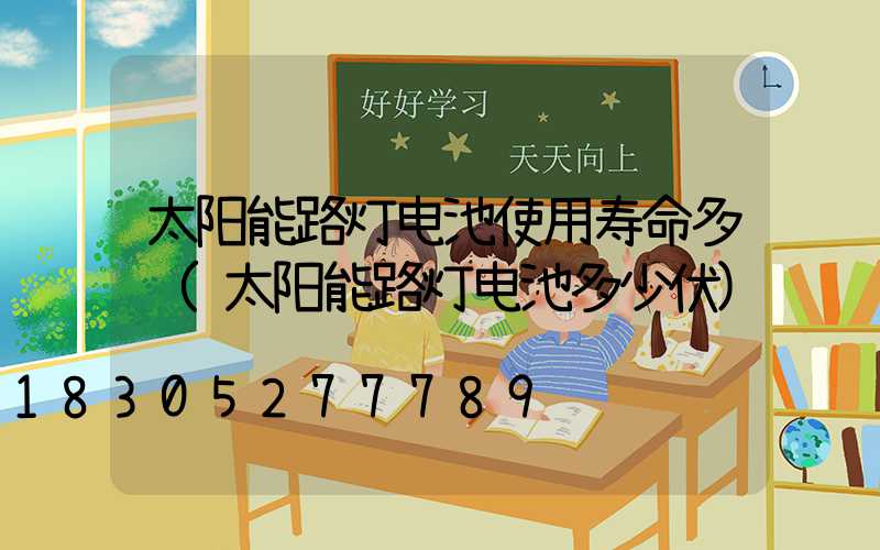 太阳能路灯电池使用寿命多长(太阳能路灯电池多少伏)