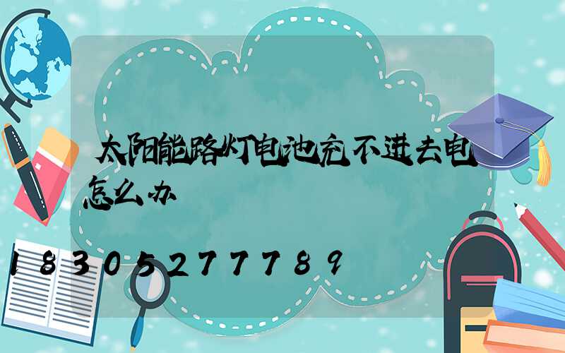 太阳能路灯电池充不进去电怎么办