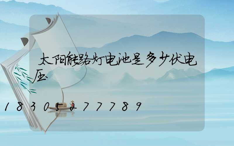 太阳能路灯电池是多少伏电压