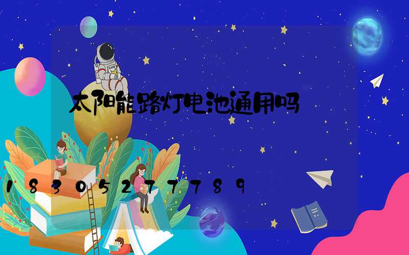 太阳能路灯电池通用吗