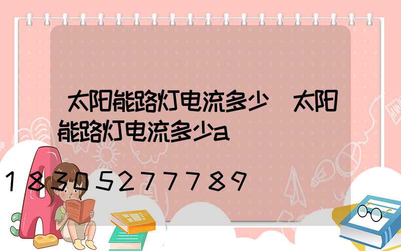 太阳能路灯电流多少(太阳能路灯电流多少a)