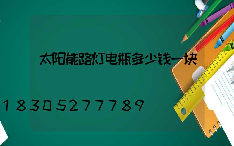 太阳能路灯电瓶多少钱一块
