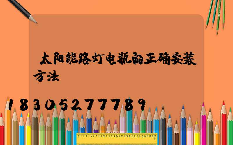 太阳能路灯电瓶的正确安装方法