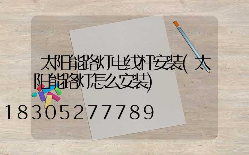 太阳能路灯电线杆安装(太阳能路灯怎么安装)