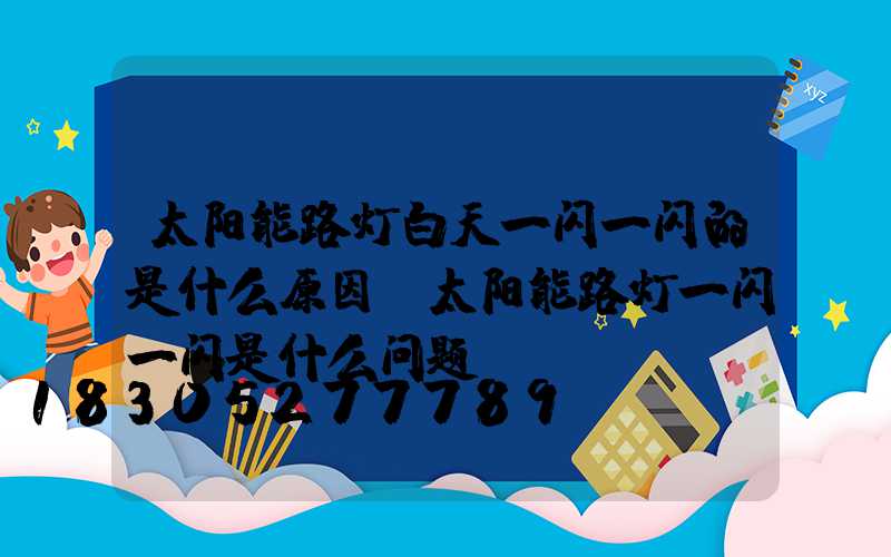 太阳能路灯白天一闪一闪的是什么原因(太阳能路灯一闪一闪是什么问题)