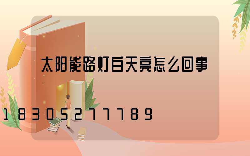 太阳能路灯白天亮怎么回事