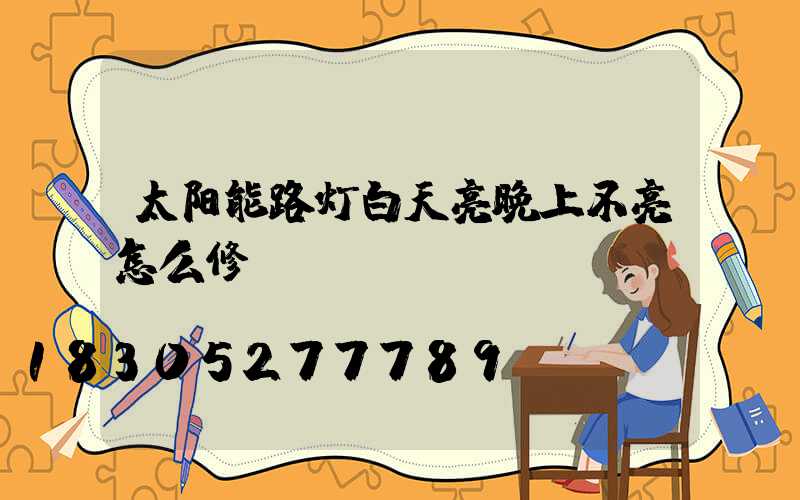 太阳能路灯白天亮晚上不亮怎么修
