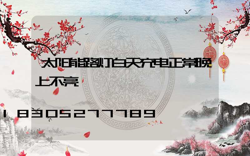 太阳能路灯白天充电正常晚上不亮