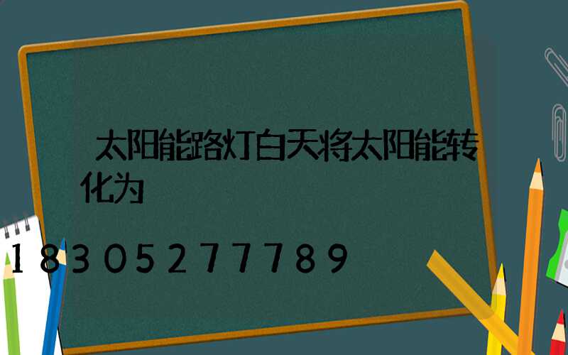 太阳能路灯白天将太阳能转化为