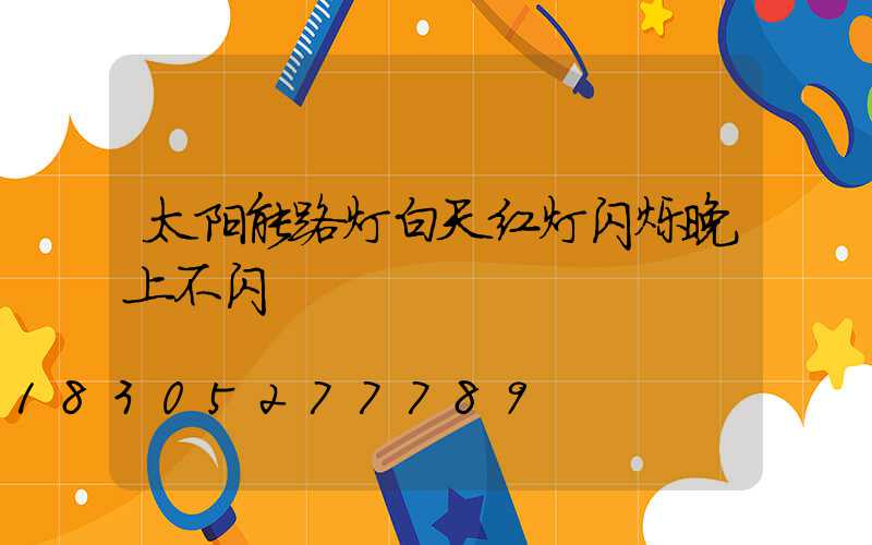 太阳能路灯白天红灯闪烁晚上不闪